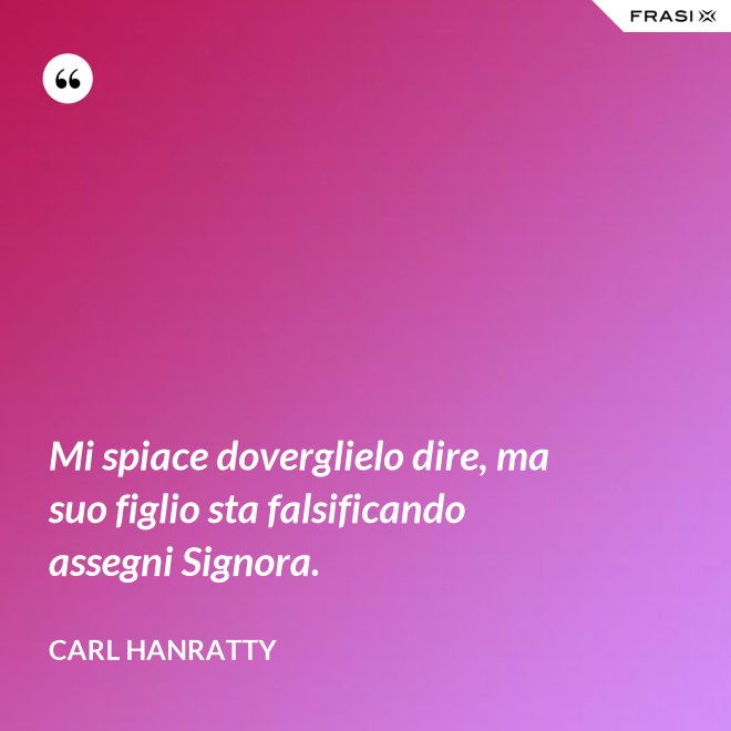 Mi spiace doverglielo dire, ma suo figlio sta falsificando assegni Signora. - Carl Hanratty