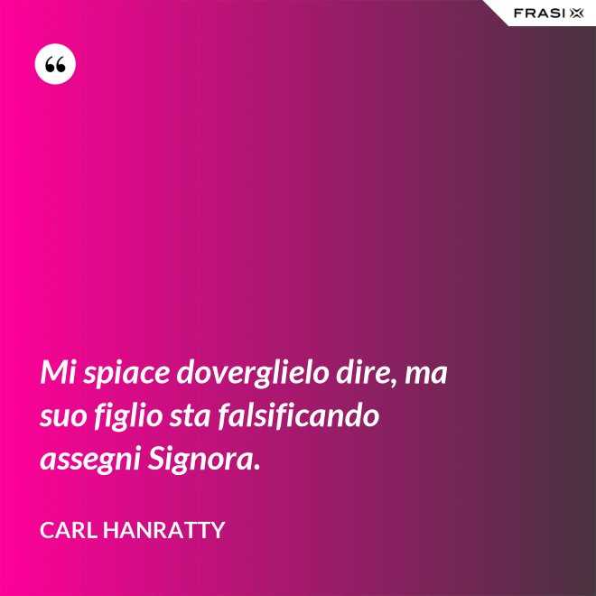 Mi spiace doverglielo dire, ma suo figlio sta falsificando assegni Signora. - Carl Hanratty
