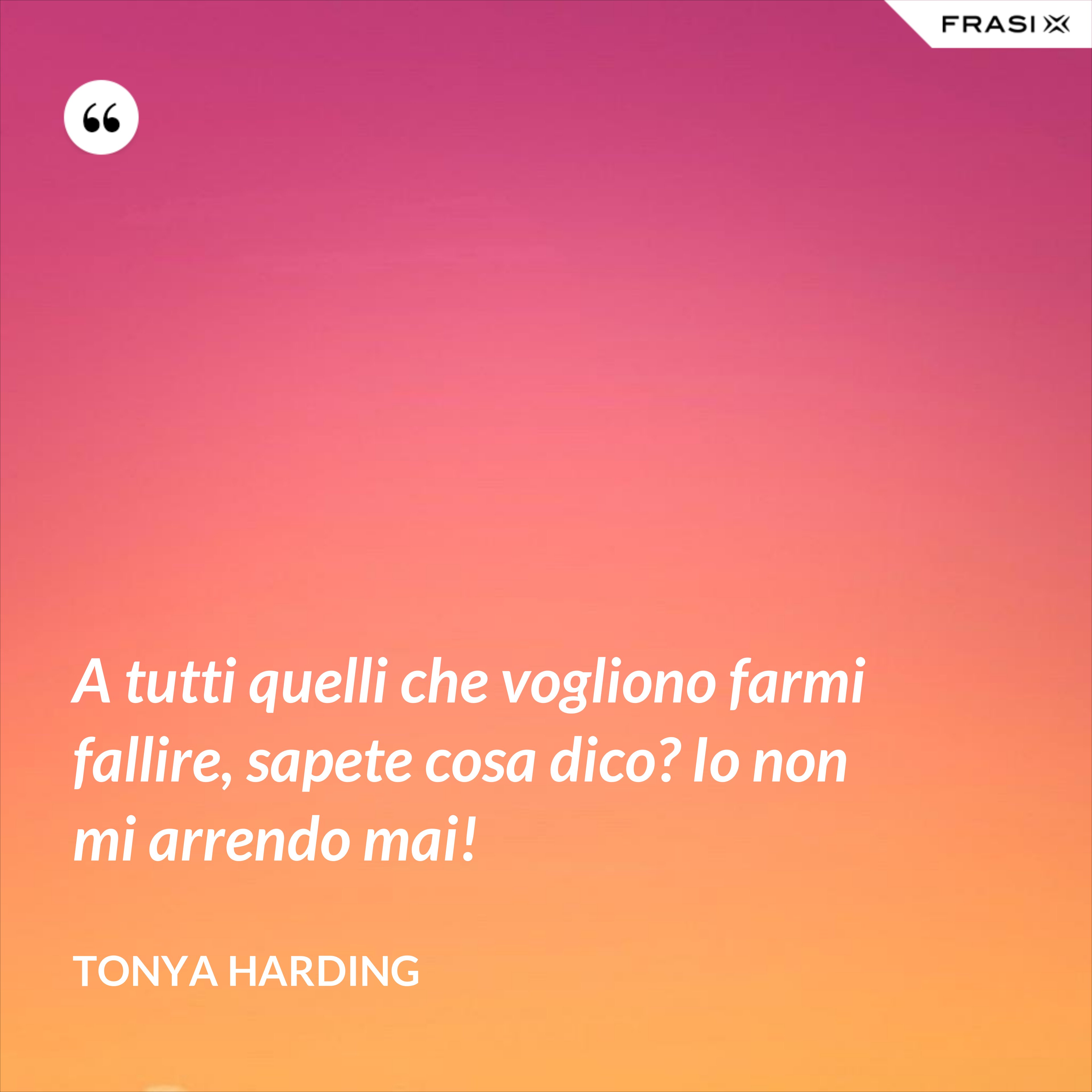 A tutti quelli che vogliono farmi fallire, sapete cosa dico? Io non mi arrendo mai! - Tonya Harding