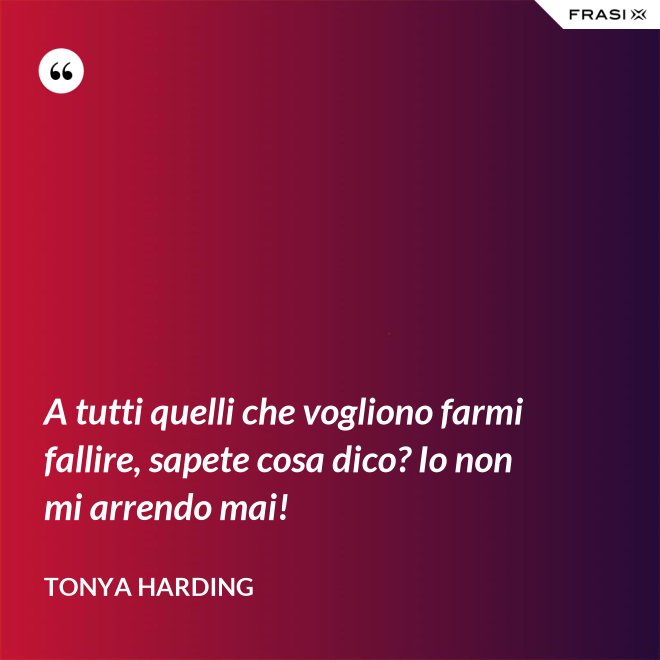 A tutti quelli che vogliono farmi fallire, sapete cosa dico? Io non mi arrendo mai! - Tonya Harding