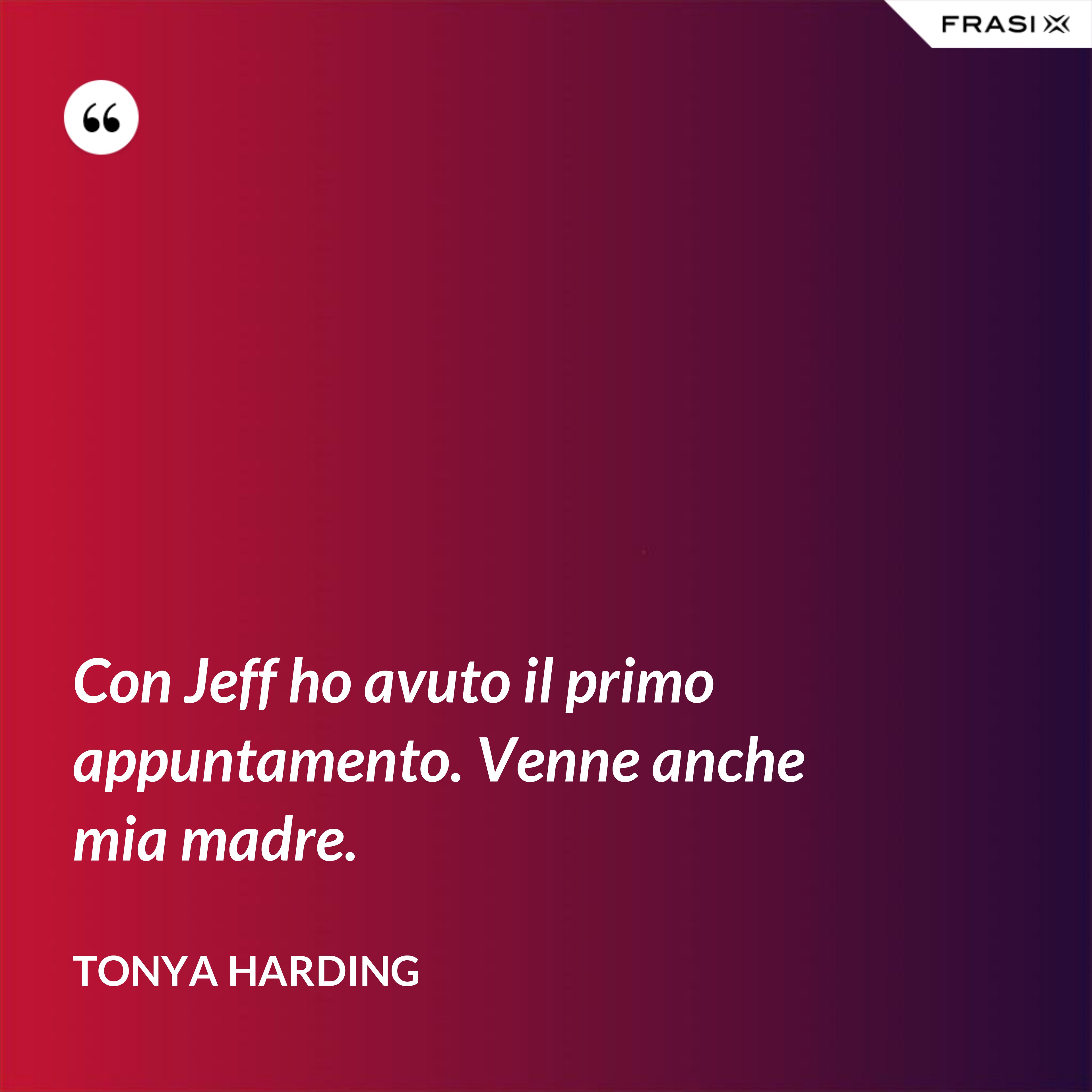 Con Jeff ho avuto il primo appuntamento. Venne anche mia madre. - Tonya Harding