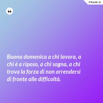 Buona domenica a chi lavora, a chi è a riposo, a chi sogna, a chi trova la forza di non arrendersi di fronte alle difficoltà. - Anonimo