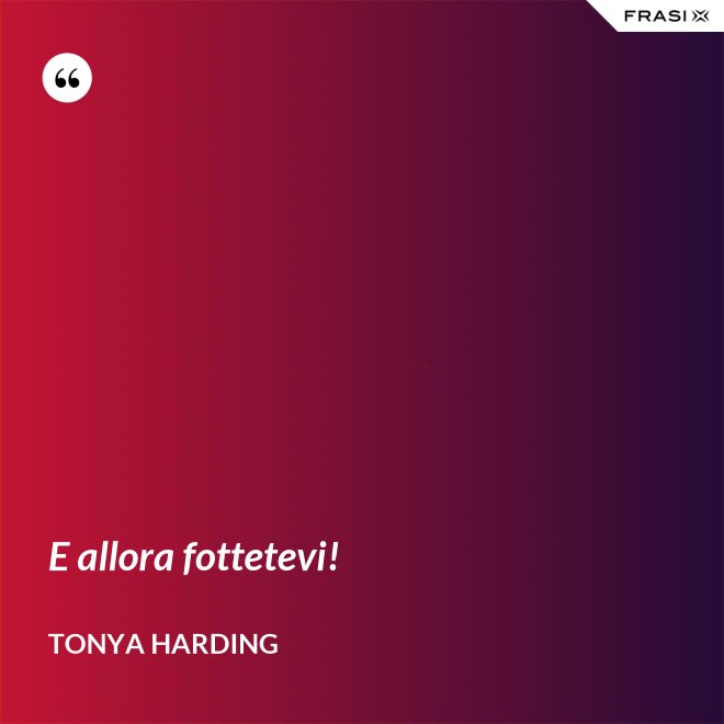 E allora fottetevi! - Tonya Harding