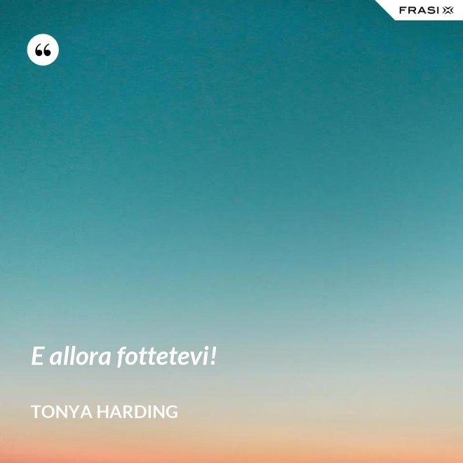 E allora fottetevi! - Tonya Harding