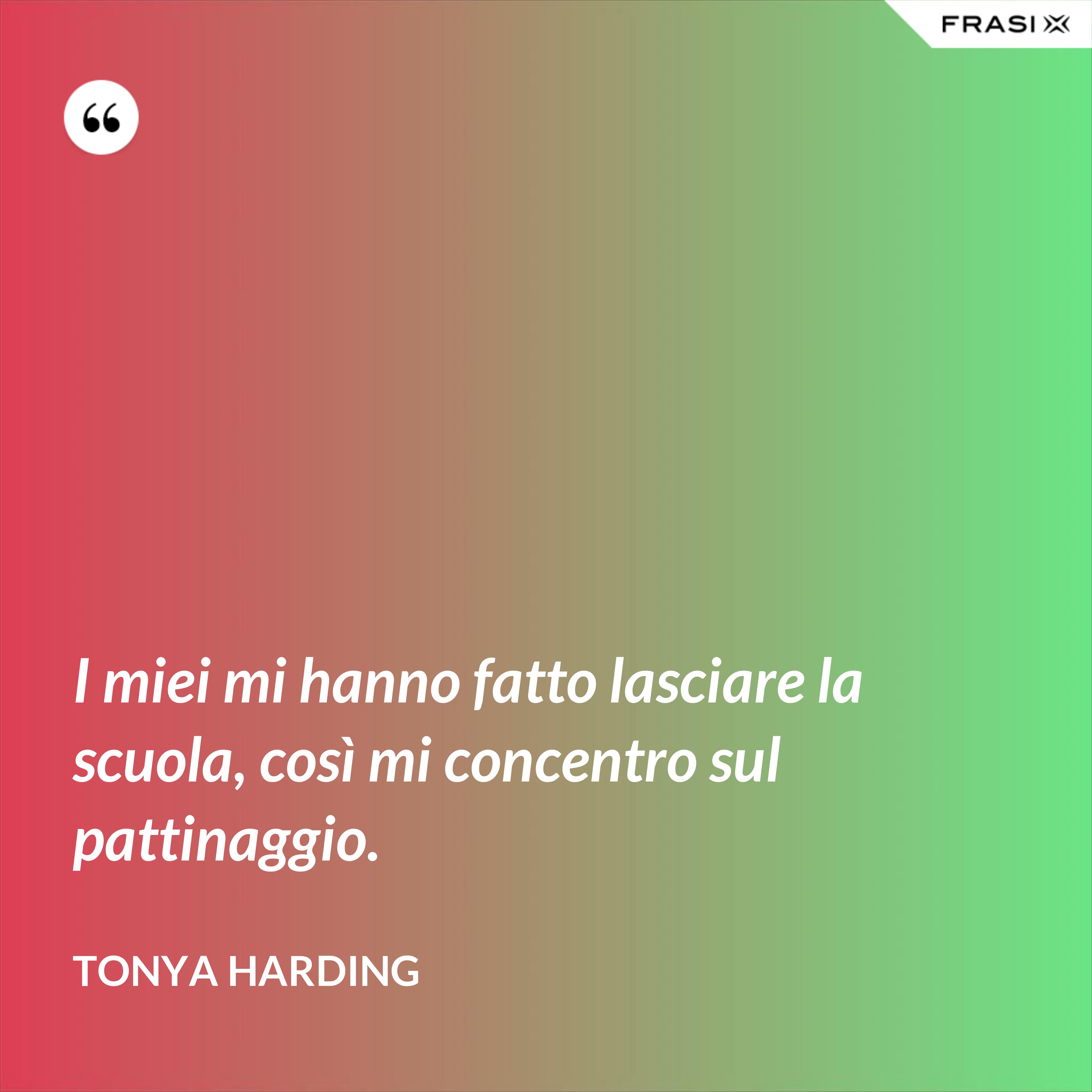 I miei mi hanno fatto lasciare la scuola, così mi concentro sul pattinaggio. - Tonya Harding