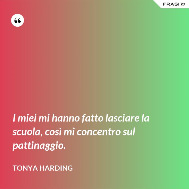 I miei mi hanno fatto lasciare la scuola, così mi concentro sul pattinaggio. - Tonya Harding