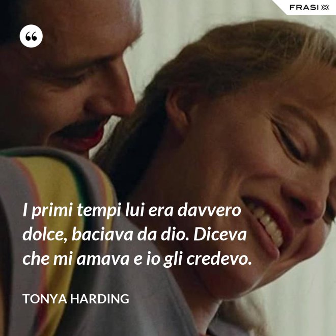 I primi tempi lui era davvero dolce, baciava da dio. Diceva che mi amava e io gli credevo. - Tonya Harding