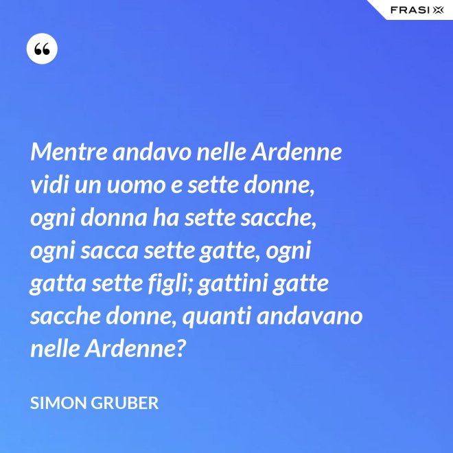 Mentre andavo nelle Ardenne vidi un uomo e sette donne, ogni donna ha sette sacche, ogni sacca sette gatte, ogni gatta sette figli; gattini gatte sacche donne, quanti andavano nelle Ardenne? - Simon Gruber