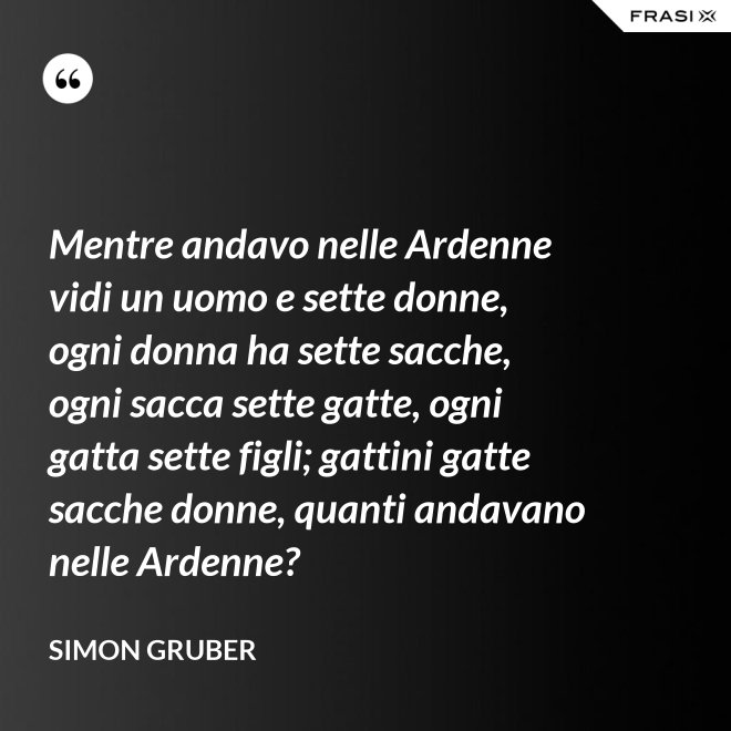 Mentre andavo nelle Ardenne vidi un uomo e sette donne, ogni donna ha sette sacche, ogni sacca sette gatte, ogni gatta sette figli; gattini gatte sacche donne, quanti andavano nelle Ardenne? - Simon Gruber