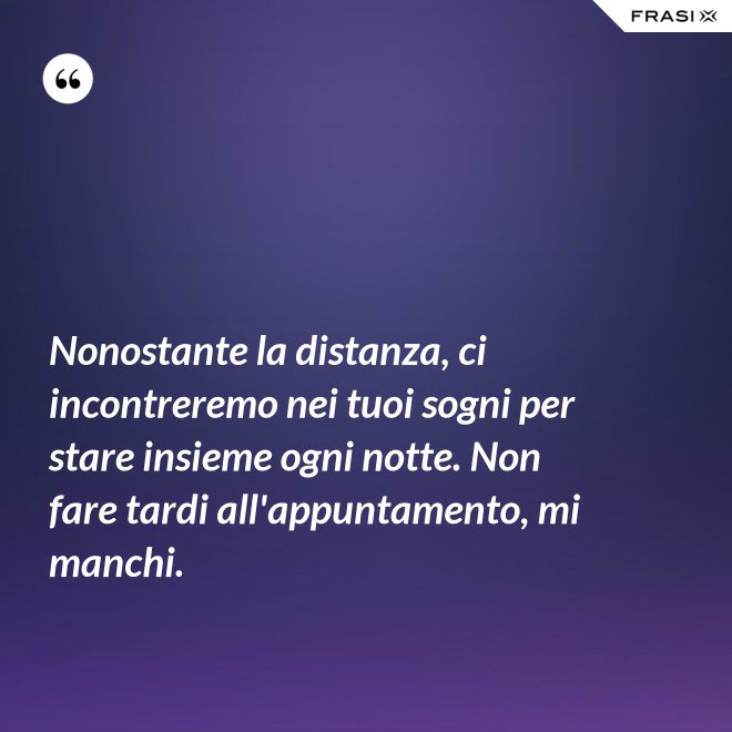 Nonostante la distanza, ci incontreremo nei tuoi sogni per stare insieme ogni notte. Non fare tardi all'appuntamento, mi manchi. - Anonimo