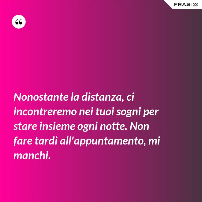 Nonostante la distanza, ci incontreremo nei tuoi sogni per stare insieme ogni notte. Non fare tardi all'appuntamento, mi manchi. - Anonimo