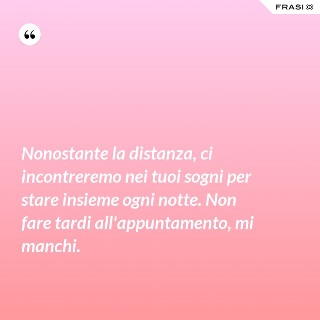 Nonostante la distanza, ci incontreremo nei tuoi sogni per stare insieme ogni notte. Non fare tardi all'appuntamento, mi manchi. - Anonimo