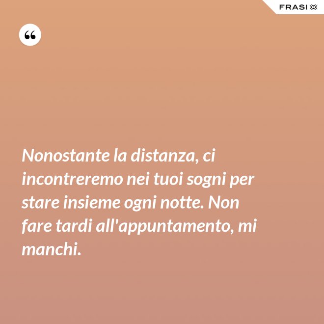 Nonostante la distanza, ci incontreremo nei tuoi sogni per stare insieme ogni notte. Non fare tardi all'appuntamento, mi manchi. - Anonimo