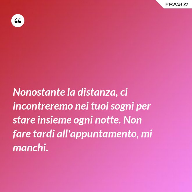 Nonostante la distanza, ci incontreremo nei tuoi sogni per stare insieme ogni notte. Non fare tardi all'appuntamento, mi manchi. - Anonimo