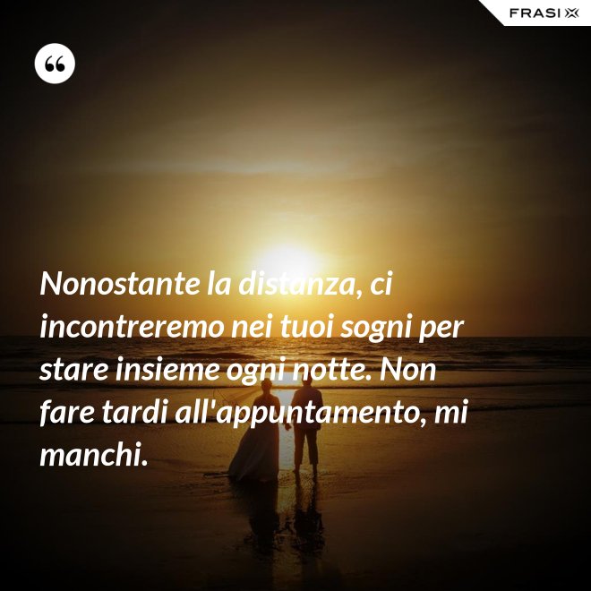Nonostante la distanza, ci incontreremo nei tuoi sogni per stare insieme ogni notte. Non fare tardi all'appuntamento, mi manchi. - Anonimo
