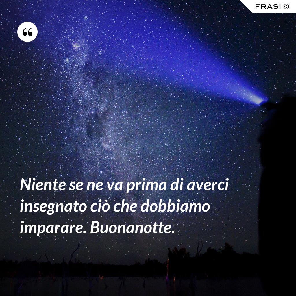 Niente se ne va prima di averci insegnato ciò che dobbiamo imparare