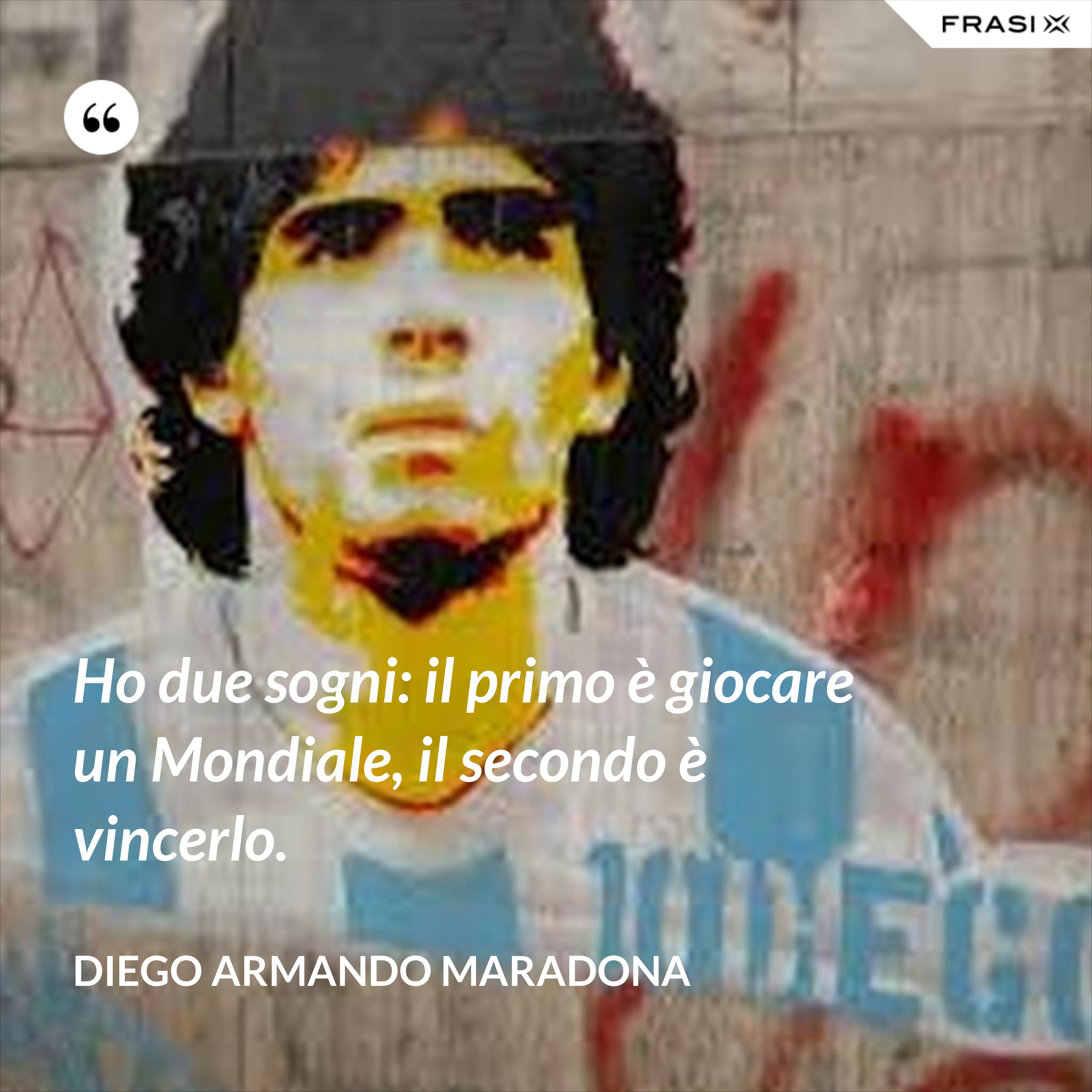 Ho due sogni: il primo è giocare un Mondiale, il secondo è vincerlo. - Diego Armando Maradona