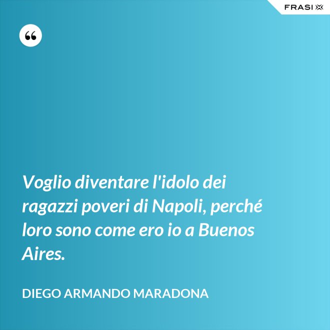 Voglio diventare l'idolo dei ragazzi poveri di Napoli, perché loro sono come ero io a Buenos Aires. - Diego Armando Maradona