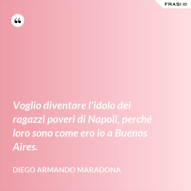 Voglio diventare l'idolo dei ragazzi poveri di Napoli, perché loro sono come ero io a Buenos Aires. - Diego Armando Maradona