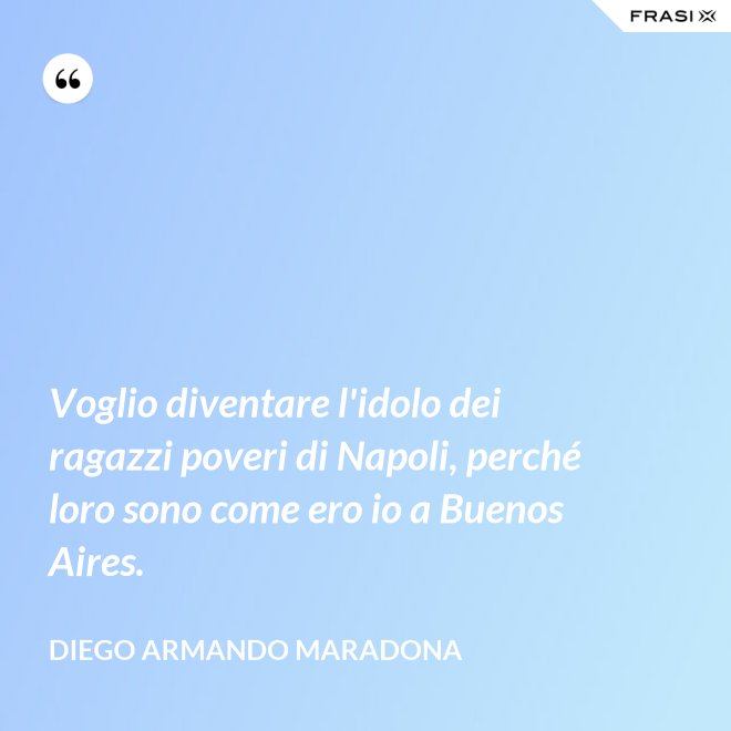 Voglio diventare l'idolo dei ragazzi poveri di Napoli, perché loro sono come ero io a Buenos Aires. - Diego Armando Maradona