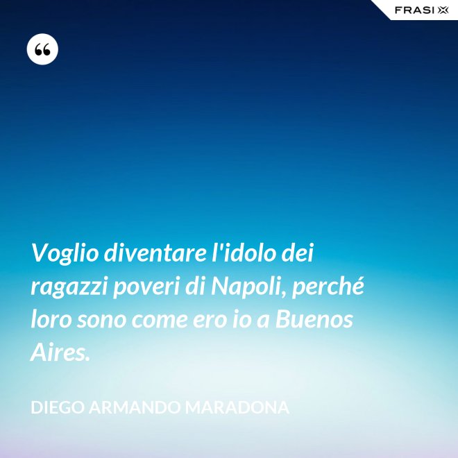 Voglio diventare l'idolo dei ragazzi poveri di Napoli, perché loro sono come ero io a Buenos Aires. - Diego Armando Maradona