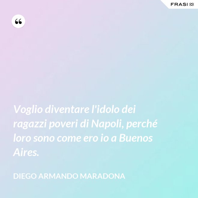 Voglio diventare l'idolo dei ragazzi poveri di Napoli, perché loro sono come ero io a Buenos Aires. - Diego Armando Maradona