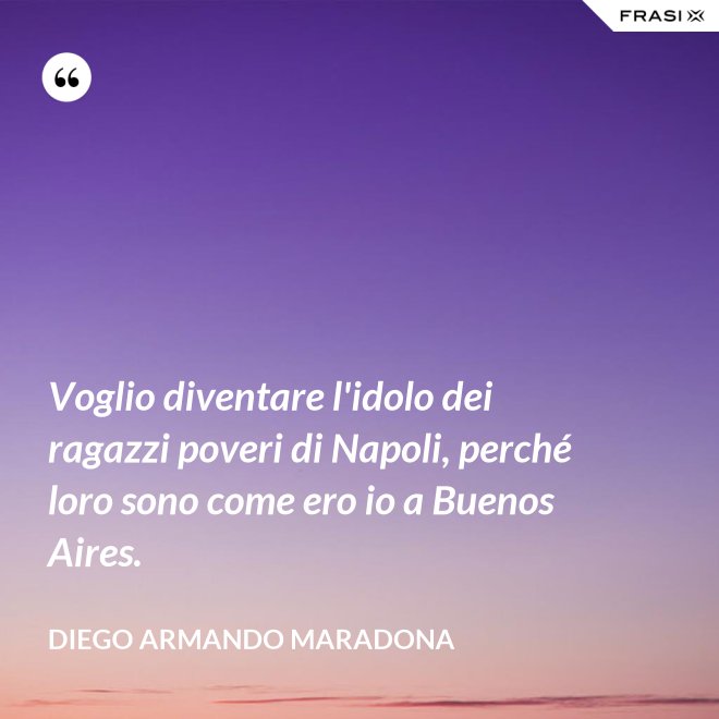 Voglio diventare l'idolo dei ragazzi poveri di Napoli, perché loro sono come ero io a Buenos Aires. - Diego Armando Maradona