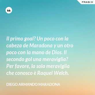 Il primo goal? Un poco con la cabeza de Maradona y un otro poco con la mano de Dios. Il secondo gol una meraviglia? Per favore, la sola meraviglia che conosco è Raquel Welch. - Diego Armando Maradona