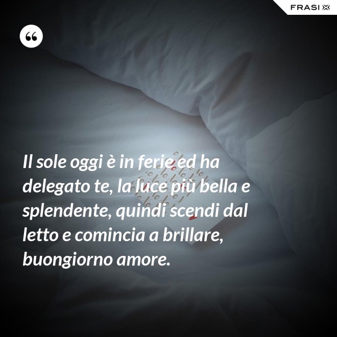 Il sole oggi è in ferie ed ha delegato te, la luce più bella e splendente, quindi scendi dal letto e comincia a brillare, buongiorno amore. - Anonimo