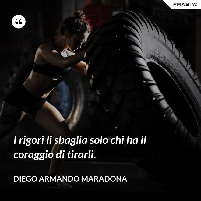 I rigori li sbaglia solo chi ha il coraggio di tirarli. - Diego Armando Maradona
