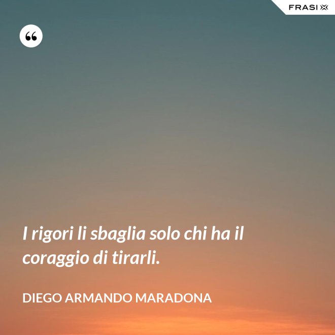 I rigori li sbaglia solo chi ha il coraggio di tirarli. - Diego Armando Maradona