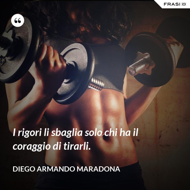 I rigori li sbaglia solo chi ha il coraggio di tirarli. - Diego Armando Maradona