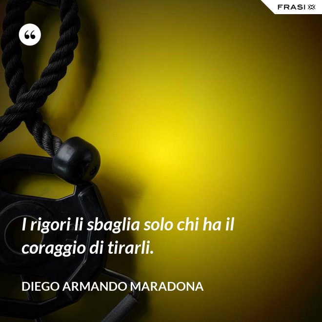 I rigori li sbaglia solo chi ha il coraggio di tirarli. - Diego Armando Maradona