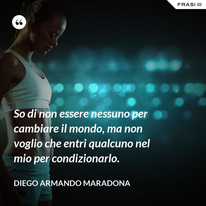 So di non essere nessuno per cambiare il mondo, ma non voglio che entri qualcuno nel mio per condizionarlo. - Diego Armando Maradona