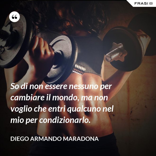 So di non essere nessuno per cambiare il mondo, ma non voglio che entri qualcuno nel mio per condizionarlo. - Diego Armando Maradona