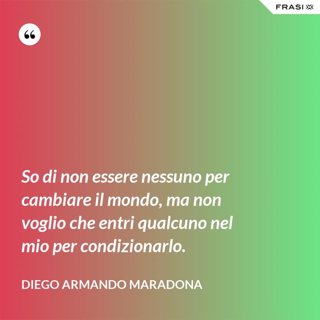 So di non essere nessuno per cambiare il mondo, ma non voglio che entri qualcuno nel mio per condizionarlo. - Diego Armando Maradona