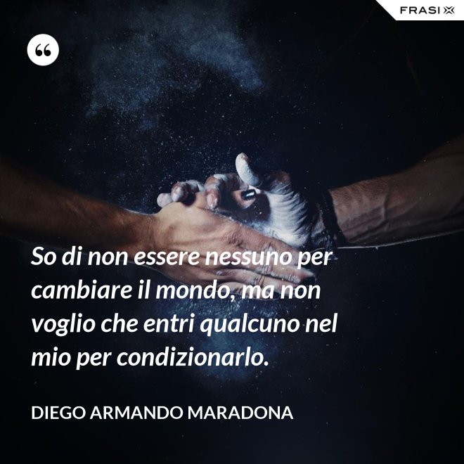 So di non essere nessuno per cambiare il mondo, ma non voglio che entri qualcuno nel mio per condizionarlo. - Diego Armando Maradona