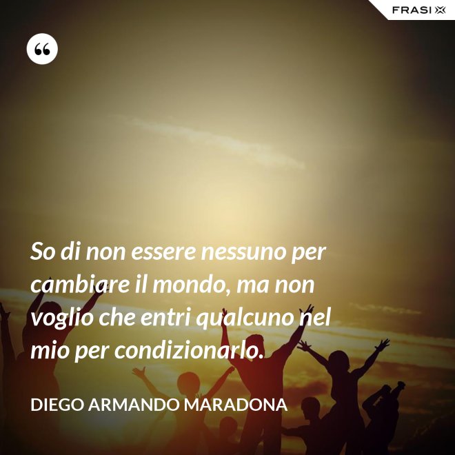 So di non essere nessuno per cambiare il mondo, ma non voglio che entri qualcuno nel mio per condizionarlo. - Diego Armando Maradona