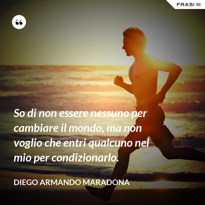 So di non essere nessuno per cambiare il mondo, ma non voglio che entri qualcuno nel mio per condizionarlo. - Diego Armando Maradona