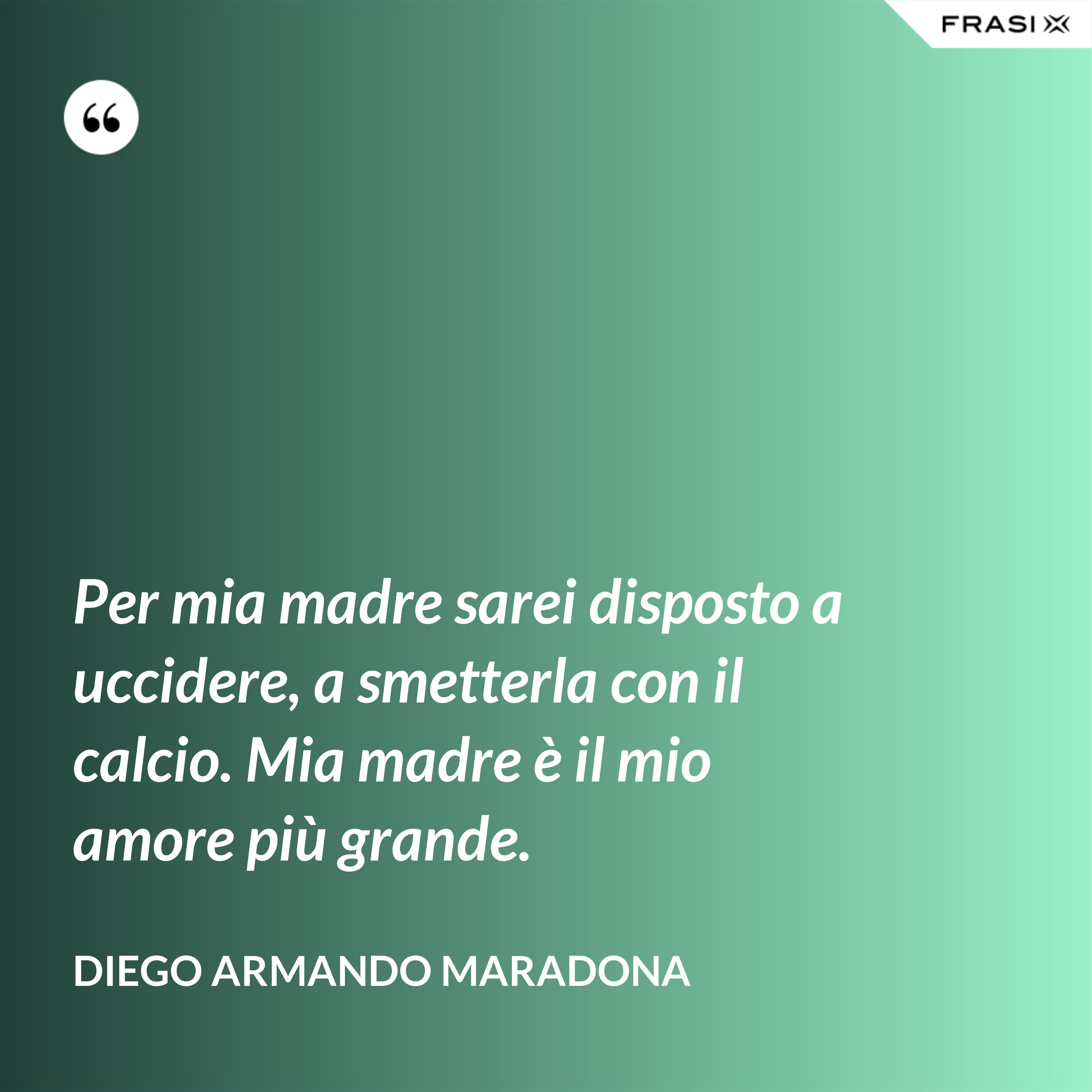Per mia madre sarei disposto a uccidere, a smetterla con il calcio. Mia madre è il mio amore più grande. - Diego Armando Maradona