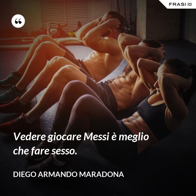 Vedere giocare Messi è meglio che fare sesso. - Diego Armando Maradona