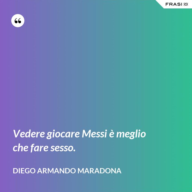 Vedere giocare Messi è meglio che fare sesso. - Diego Armando Maradona