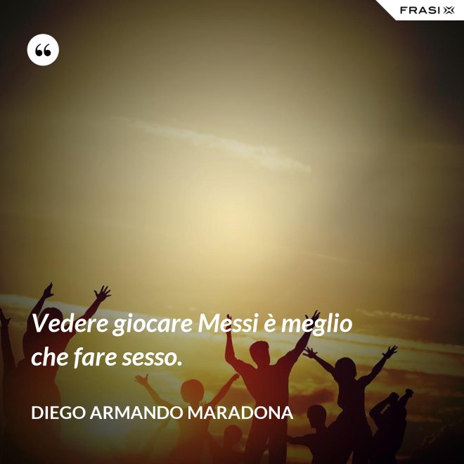 Vedere giocare Messi è meglio che fare sesso. - Diego Armando Maradona