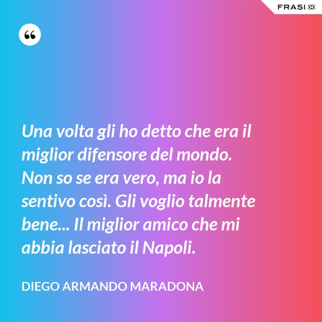 Una volta gli ho detto che era il miglior difensore del mondo. Non so se era vero, ma io la sentivo così. Gli voglio talmente bene... Il miglior amico che mi abbia lasciato il Napoli. - Diego Armando Maradona