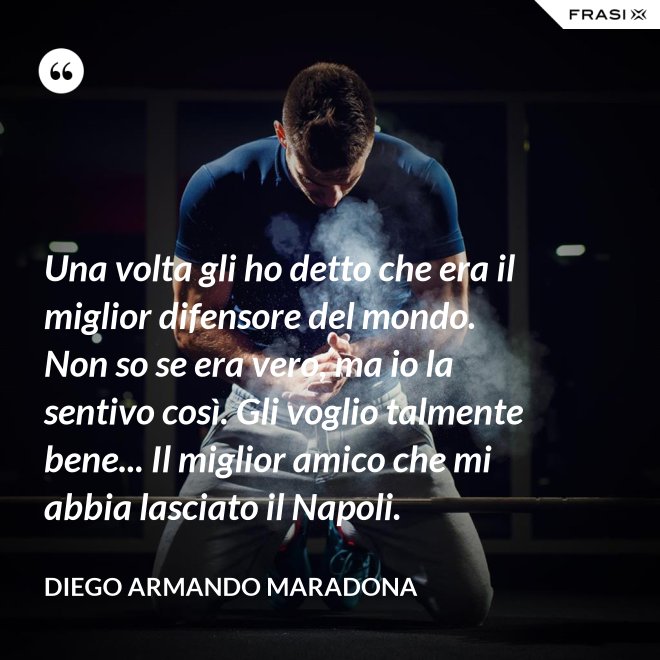 Una volta gli ho detto che era il miglior difensore del mondo. Non so se era vero, ma io la sentivo così. Gli voglio talmente bene... Il miglior amico che mi abbia lasciato il Napoli. - Diego Armando Maradona