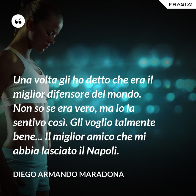 Una volta gli ho detto che era il miglior difensore del mondo. Non so se era vero, ma io la sentivo così. Gli voglio talmente bene... Il miglior amico che mi abbia lasciato il Napoli. - Diego Armando Maradona