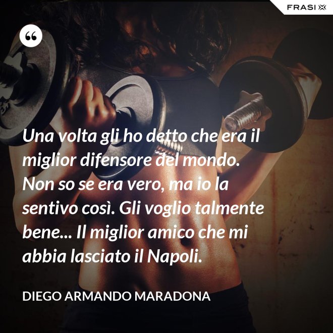 Una volta gli ho detto che era il miglior difensore del mondo. Non so se era vero, ma io la sentivo così. Gli voglio talmente bene... Il miglior amico che mi abbia lasciato il Napoli. - Diego Armando Maradona