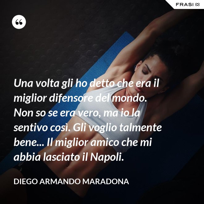 Una volta gli ho detto che era il miglior difensore del mondo. Non so se era vero, ma io la sentivo così. Gli voglio talmente bene... Il miglior amico che mi abbia lasciato il Napoli. - Diego Armando Maradona