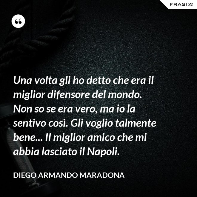 Una volta gli ho detto che era il miglior difensore del mondo. Non so se era vero, ma io la sentivo così. Gli voglio talmente bene... Il miglior amico che mi abbia lasciato il Napoli. - Diego Armando Maradona