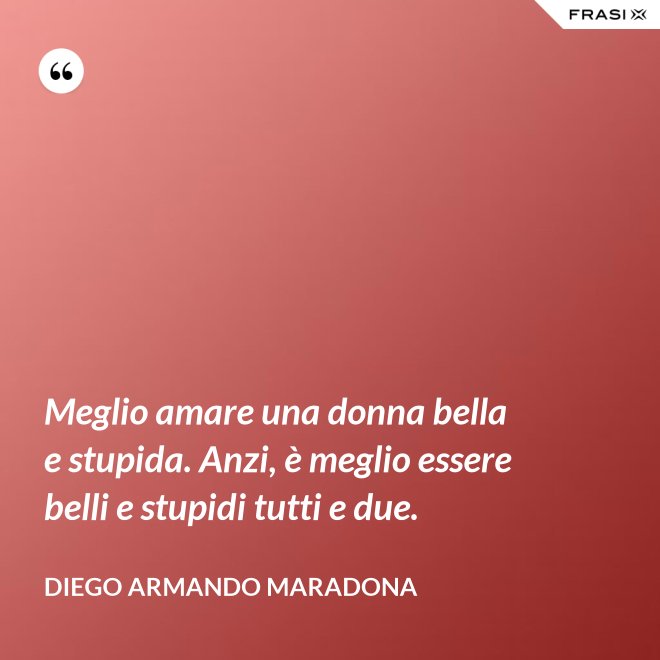 Meglio amare una donna bella e stupida. Anzi, è meglio essere belli e stupidi tutti e due. - Diego Armando Maradona